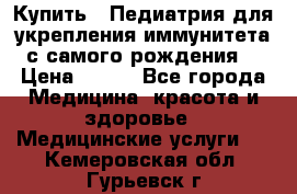 Купить : Педиатрия-для укрепления иммунитета(с самого рождения) › Цена ­ 100 - Все города Медицина, красота и здоровье » Медицинские услуги   . Кемеровская обл.,Гурьевск г.